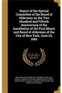 Report of the Special Committee of the Board of Aldermen on the Two Hundred and Fiftieth Anniversary of the Installation of the First Mayor and Board of Aldermen of the City of New York, June 24, 1665