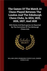 Games Of The Match At Chess Played Between The London And The Edinburgh Chess Clubs, In 1824, 1825, 1826, 1827, And 1828