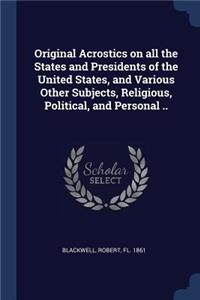 Original Acrostics on All the States and Presidents of the United States, and Various Other Subjects, Religious, Political, and Personal ..