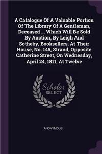 Catalogue Of A Valuable Portion Of The Library Of A Gentleman, Deceased ... Which Will Be Sold By Auction, By Leigh And Sotheby, Booksellers, At Their House, No. 145, Strand, Opposite Catherine Street, On Wednesday, April 24, 1811, At Twelve