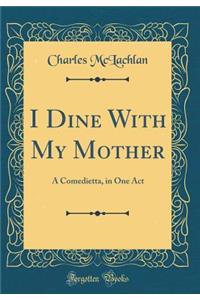 I Dine with My Mother: A Comedietta, in One Act (Classic Reprint)