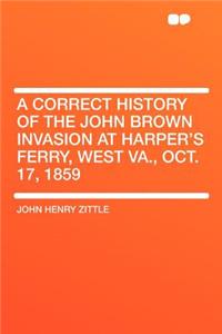 A Correct History of the John Brown Invasion at Harper's Ferry, West Va., Oct. 17, 1859