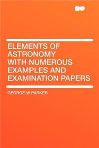 Elements of Astronomy with Numerous Examples and Examination Papers