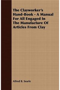 The Clayworker's Hand-Book - A Manual For All Engaged In The Manufacture Of Articles From Clay