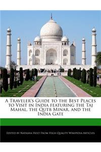 A Traveler's Guide to the Best Places to Visit in India Featuring the Taj Mahal, the Qutb Minar, and the India Gate