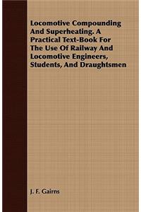 Locomotive Compounding and Superheating. a Practical Text-Book for the Use of Railway and Locomotive Engineers, Students, and Draughtsmen