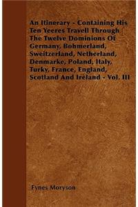 Itinerary - Containing His Ten Yeeres Travell Through The Twelve Dominions Of Germany, Bohmerland, Sweitzerland, Netherland, Denmarke, Poland, Italy, Turky, France, England, Scotland And Ireland - Vol. III