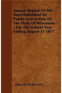Annual Report Of The Superintendent Of Public Instruction Of The State Of Wisconsin - For The School Year Ending August 31 1877