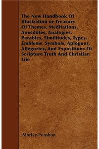 The New Handbook Of Illustration or Treasury Of Themes, Meditations, Anecdotes, Analogies, Parables, Similitudes, Types, Emblems, Symbols, Aplogues, Allegories, And Expositions Of Scripture Truth And Christian Life