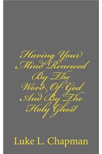 Having Your Mind Renewed By The Word Of God And By The Holy Ghost