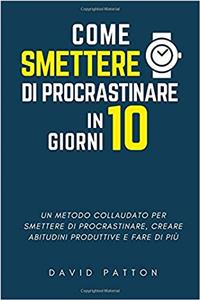 Come Smettere Di Procrastinare in 10 Giorni: Un Metodo Collaudato Per Smettere Di Procrastinare, Creare Abitudini Produttive E Fare Di Più