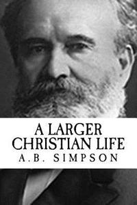 A.B. Simpson: A Larger Christian Life {Revival Press Edition}
