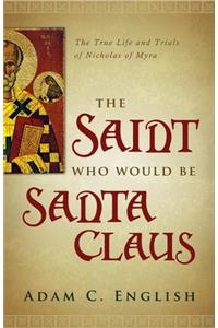 The Saint Who Would Be Santa Claus: The True Life and Trials of Nicholas of Myra: The True Life and Trials of Nicholas of Myra