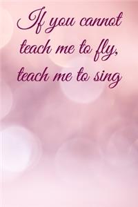 If you cannot teach me to fly, teach me to sing