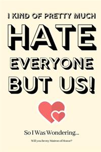 I Kind of Pretty Much Hate Everyone but Us! So I Was Wondering Will you be my Matron of Honor
