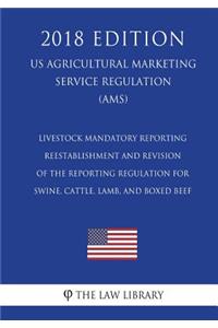 Livestock Mandatory Reporting - Reestablishment and Revision of the Reporting Regulation for Swine, Cattle, Lamb, and Boxed Beef (US Agricultural Marketing Service Regulation) (AMS) (2018 Edition)