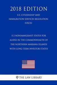 E-2 Nonimmigrant Status for Aliens in the Commonwealth of the Northern Mariana Islands with Long-Term Investor Status (U.S. Citizenship and Immigration Services Regulation) (Uscis) (2018 Edition)