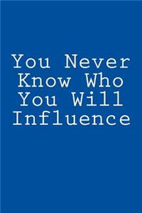 You Never Know Who You Will Influence