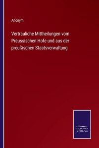 Vertrauliche Mittheilungen vom Preussischen Hofe und aus der preußischen Staatsverwaltung