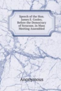 Speech of the Hon. James E. Cooley, Before the Democracy of Syracuse, in Mass Meeting Assembled