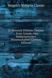 D. Heinrich Wilhelm Clemms .: Erste Grunde Aller Mathematischen Wissenschaften (German Edition)