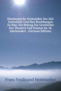 Hamburgische Dramatiker Zur Zeit Gottscheds Und Ihre Beziehungen Zu Ihm: Ein Beitrag Zur Geschichte Des Theaters Und Dramas Im 18. Jahrhundert . (German Edition)