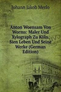 Anton Woensam Von Worms: Maler Und Xylograph Zu Koln. Sien Leben Und Seine Werke (German Edition)