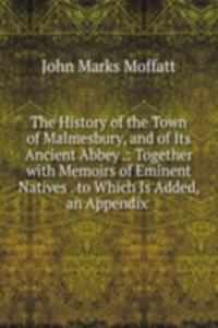 History of the Town of Malmesbury, and of Its Ancient Abbey .: Together with Memoirs of Eminent Natives . to Which Is Added, an Appendix .