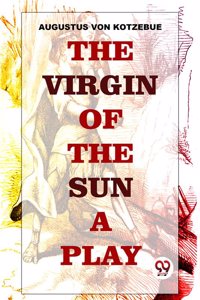 The Virgin Of The Sun A Play Augustus Von Kotzebue
