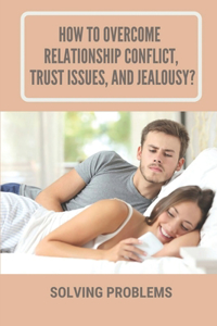 How To Overcome Relationship Conflict, Trust Issues, And Jealousy?