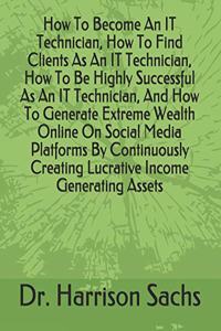 How To Become An IT Technician, How To Find Clients As An IT Technician, How To Be Highly Successful As An IT Technician, And How To Generate Extreme Wealth Online On Social Media Platforms By Continuously Creating Lucrative Income Generating Asset