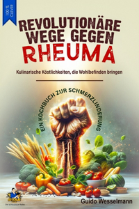 REVOLUTIONÄRE WEGE GEGEN RHEUMA - Kulinarische Köstlichkeiten, die Wohlbefinden bringen: Ein Kochbuch zur Schmerzlinderung