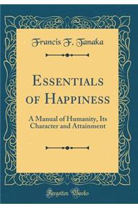 Essentials of Happiness: A Manual of Humanity, Its Character and Attainment (Classic Reprint)