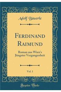 Ferdinand Raimund, Vol. 1: Roman aus Wien's Jüngster Vergangenheit (Classic Reprint)
