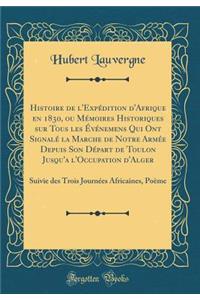 Histoire de l'ExpÃ©dition d'Afrique En 1830, Ou MÃ©moires Historiques Sur Tous Les Ã?vÃ©nemens Qui Ont SignalÃ© La Marche de Notre ArmÃ©e Depuis Son DÃ©part de Toulon Jusqu'a l'Occupation d'Alger: Suivie Des Trois JournÃ©es Africaines, PoÃ¨me