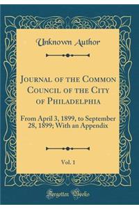 Journal of the Common Council of the City of Philadelphia, Vol. 1: From April 3, 1899, to September 28, 1899; With an Appendix (Classic Reprint)