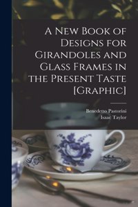 New Book of Designs for Girandoles and Glass Frames in the Present Taste [graphic]