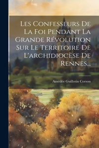 Les Confesseurs De La Foi Pendant La Grande Révolution Sur Le Territoire De L'archidiocèse De Rennes...