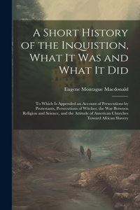 Short History of the Inquistion, What It Was and What It Did