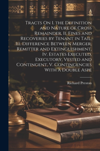 Tracts On I. the Definition and Nature of Cross Remainder, Ii. Fines and Recoveries by Tenant in Tail, Iii. Difference Between Merger, Remitter and Extinguishment, Iv. Estates Executed, Executory, Vested and Contingent, V. Contingencies With a Doub