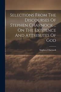 Selections From The Discourses Of Stephen Charnock ... On The Existence And Attributes Of God