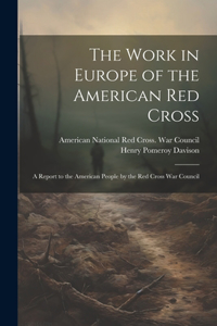 Work in Europe of the American Red Cross; a Report to the American People by the Red Cross War Council