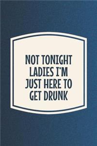 Not Tonight Ladies I'm Just Here To Get Drunk