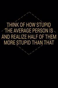 Think Of How Stupid The Average Person Is And Realize Half Of Them More Stupid Than That