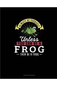 Always Be Yourself Unless You Can Be A Frog Then Be A Frog