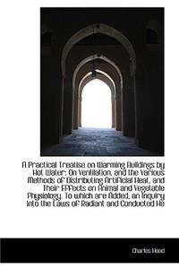 A Practical Treatise on Warming Buildings by Hot Water: On Ventilation, and the Various Methods of D