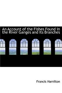 An Account of the Fishes Found in the River Ganges and Its Branches