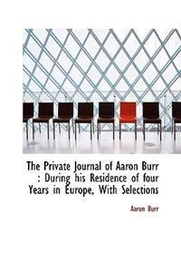 The Private Journal of Aaron Burr: During His Residence of Four Years in Europe, with Selections