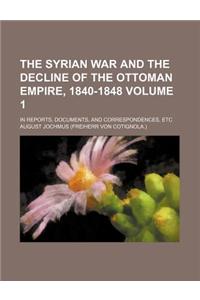 The Syrian War and the Decline of the Ottoman Empire, 1840-1848 Volume 1; In Reports, Documents, and Correspondences, Etc