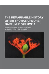 The Remarkable History of Sir Thomas Upmore, Bart., M. P. Volume 1; Formerly Known as 